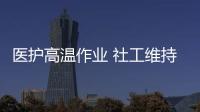 医护高温作业 社工维持秩序