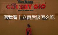 医我看丨立夏后该怎么吃？增酸减苦、开胃健脾