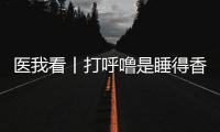 医我看丨打呼噜是睡得香？也可能是患上了阻塞性睡眠呼吸暂停