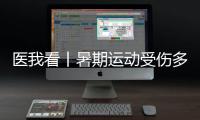 医我看丨暑期运动受伤多�，第一时间如何急救�？