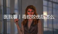 医我看丨毒蛇咬伤后怎么办？自救+血清治疗一步都不能漏