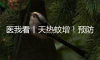 医我看丨天热蚊增！预防登革热，防蚊灭蚊要趁早