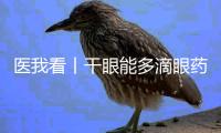 医我看丨干眼能多滴眼药水吗�？能
！但要注意这2点