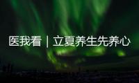 医我看｜立夏养生先养心	，专家支招夏季健康攻略