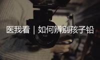医我看｜如何辨别孩子铅中毒	？远离铅污染�，从家庭细节做起