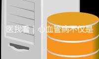 医我看｜心血管病不仅是老年病！当心你的身体在报警
