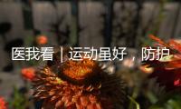 医我看｜运动虽好
，防护先行！专家提醒这些锻炼细节要注意