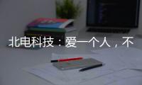北电科技：爱一个人，不是TA买得起什么，而是TA给予你什么