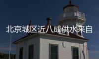 北京城区近八成供水来自长江	，南水北调后续工程引江补汉开建
