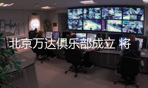 德比随着万达回归中国球坛
