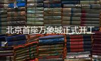 北京首座万象城正式开工！总投资110亿元