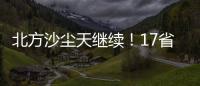 北方沙尘天继续！17省份受影响 19日或杀回马枪