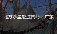 北方沙尘越过南岭，广东多地出现不同程度空气污染