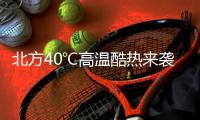 北方40℃高温酷热来袭！这些地方还要防范强对流天气→