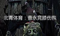 北青体育
：曹永竞膝伤恢复情况良好�

，具备在12日出战日本的条件