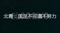 北青：国足不可谓不努力，但短期无法弥补与韩国队巨大实力差距