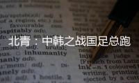 北青：中韩之战国足总跑动距离110194米，比韩国多4433米