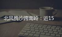 北风携沙跨南岭：近15年影响广东最明显的沙尘天气来袭前后