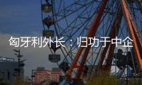 匈牙利外长：归功于中企 匈牙利成为全球第二大电动汽车生产国