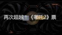 再次超越！《哪吒2》票房进入全球票房榜前5名