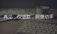 再见
，仅退款
，阿里动手了