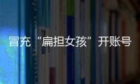 冒充“扁担女孩”开账号牟私利，被查处
！