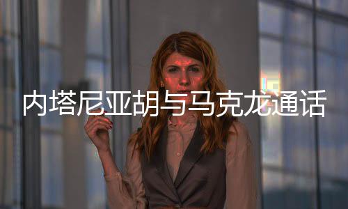 胡马内塔尼亚胡对马克龙说