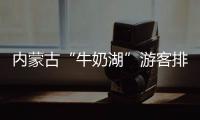 内蒙古“牛奶湖”游客排队接奶？官方回应
