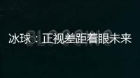 冰球	：正视差距着眼未来