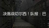 决赛战切尔西�
！队报：巴黎预计沿用大胜皇马首发，巴尔科拉或替补