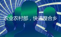 农业农村部，快速整合乡村振兴职能