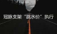 冠脉支架“跳水价”执行半个多月�，质量打折没	？