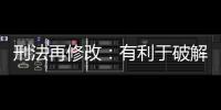 刑法再修改：有利于破解两大突出问题丨法眼