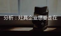 分析：灶具企业想要走在行业前端 需要做什么?