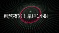 别熬夜啦	！早睡1小时，原来有这么多好处