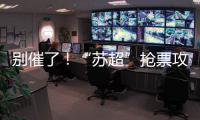 别催了！“苏超”抢票攻略来了
	！
