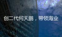 创二代何天鹏，带领海业迈上新征途