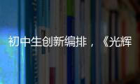 初中生创新编排�，《光辉岁月》可以这样“唱”