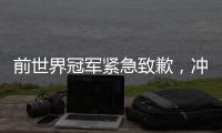 前世界冠军紧急致歉	，冲上热搜