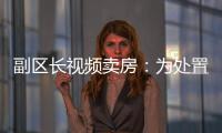 副区长视频卖房：为处置国有资产
，已认筹169套