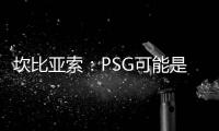 坎比亚索	：PSG可能是目前状态最好的球队，取得了惊人的成功