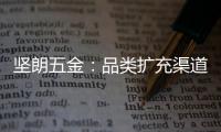 坚朗五金：品类扩充渠道下沉
	，平台赋能人效提升