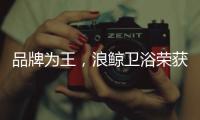 品牌为王，浪鲸卫浴荣获“十大卫浴品牌”