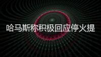 哈马斯称积极回应停火提案	，以媒披露协议细节