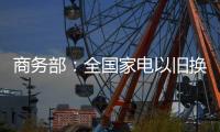 商务部�：全国家电以旧换新突破1亿台