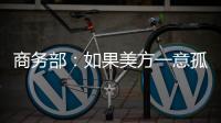 商务部
：如果美方一意孤行	，中方必将奉陪到底