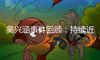 吴兴涵事件回顾
：持续近两个月愈演愈烈 