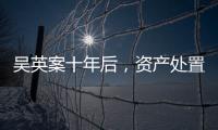 吴英案十年后�，资产处置“还在推进”