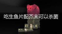 吃生鱼片配芥末可以杀菌�？不科学！