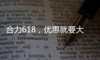 合力618，优惠就要大！钜惠狂欢	，好礼送不停	！